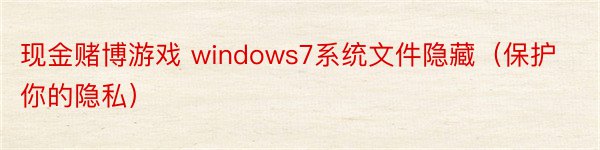 现金赌博游戏 windows7系统文件隐藏（保护你的隐私）