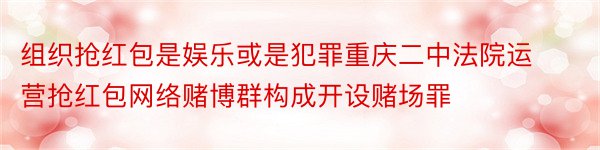 组织抢红包是娱乐或是犯罪重庆二中法院运营抢红包网络赌博群构成开设赌场罪