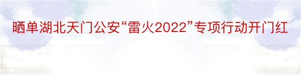 晒单湖北天门公安“雷火2022”专项行动开门红