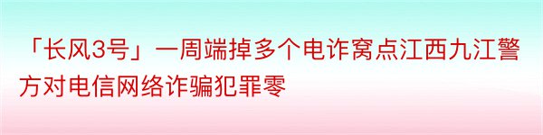 「长风3号」一周端掉多个电诈窝点江西九江警方对电信网络诈骗犯罪零
