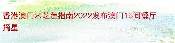 香港澳门米芝莲指南2022发布澳门15间餐厅摘星