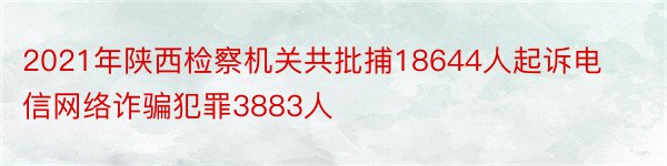2021年陕西检察机关共批捕18644人起诉电信网络诈骗犯罪3883人
