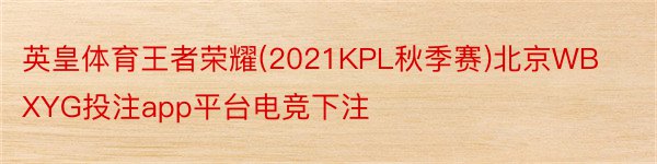 英皇体育王者荣耀(2021KPL秋季赛)北京WBXYG投注app平台电竞下注
