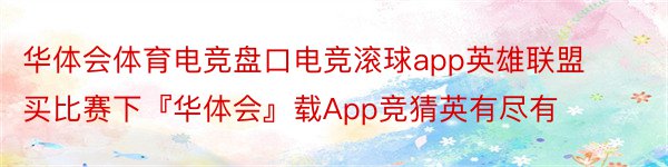 华体会体育电竞盘口电竞滚球app英雄联盟买比赛下『华体会』载App竞猜英有尽有