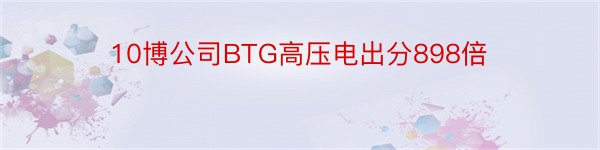 10博公司BTG高压电出分898倍