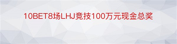 10BET8场LHJ竞技100万元现金总奖