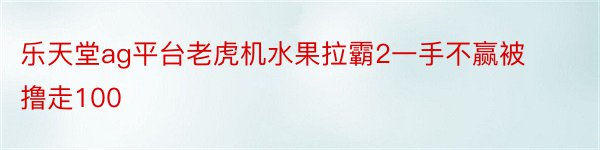 乐天堂ag平台老虎机水果拉霸2一手不赢被撸走100